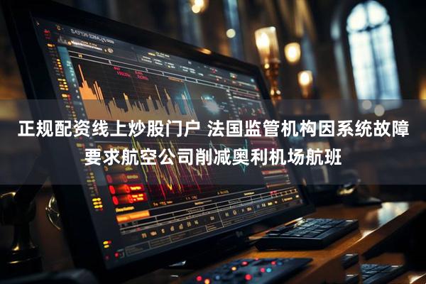 正规配资线上炒股门户 法国监管机构因系统故障要求航空公司削减奥利机场航班