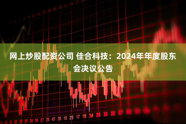 网上炒股配资公司 佳合科技：2024年年度股东会决议公告