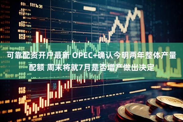 可靠配资开户最新 OPEC+确认今明两年整体产量配额 周末将就7月是否增产做出决定