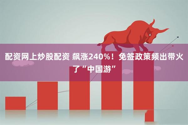 配资网上炒股配资 飙涨240%！免签政策频出带火了“中国游”