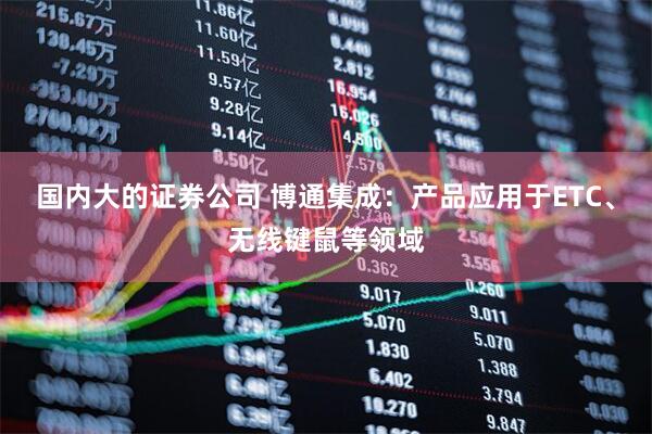 国内大的证券公司 博通集成：产品应用于ETC、无线键鼠等领域