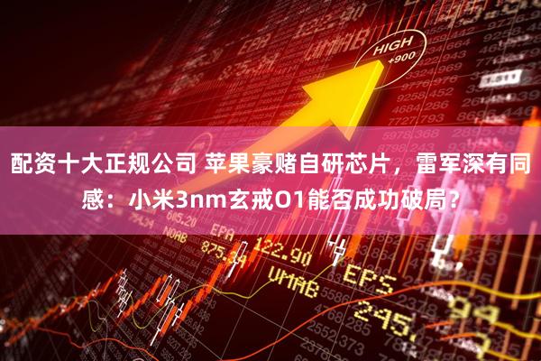 配资十大正规公司 苹果豪赌自研芯片，雷军深有同感：小米3nm玄戒O1能否成功破局？