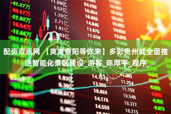 配资资讯网 【爽爽贵阳等你来】多彩贵州城全面推进智能化景区建设_游客_陈厚平_程序