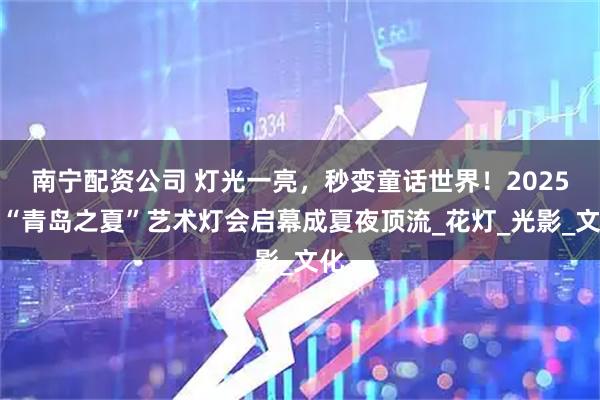 南宁配资公司 灯光一亮，秒变童话世界！2025年“青岛之夏”艺术灯会启幕成夏夜顶流_花灯_光影_文化