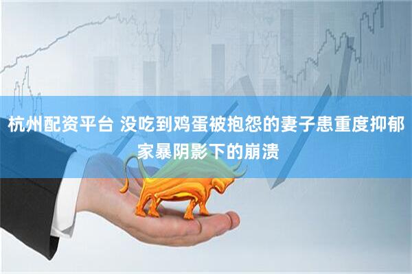 杭州配资平台 没吃到鸡蛋被抱怨的妻子患重度抑郁 家暴阴影下的崩溃