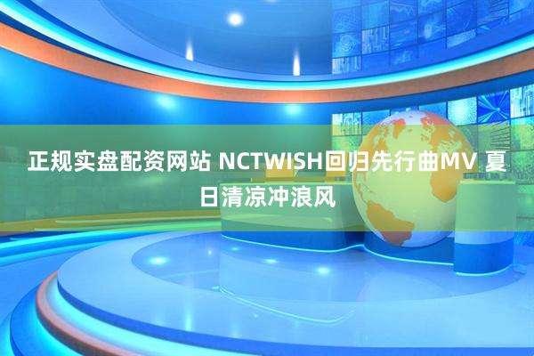 正规实盘配资网站 NCTWISH回归先行曲MV 夏日清凉冲浪风