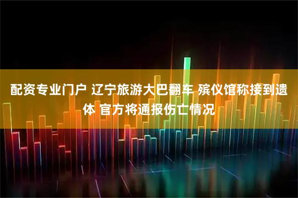 配资专业门户 辽宁旅游大巴翻车 殡仪馆称接到遗体 官方将通报伤亡情况