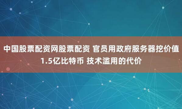 中国股票配资网股票配资 官员用政府服务器挖价值1.5亿比特币 技术滥用的代价