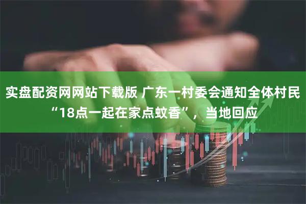 实盘配资网网站下载版 广东一村委会通知全体村民“18点一起在家点蚊香”，当地回应