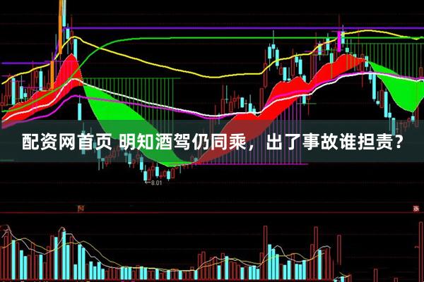 配资网首页 明知酒驾仍同乘，出了事故谁担责？