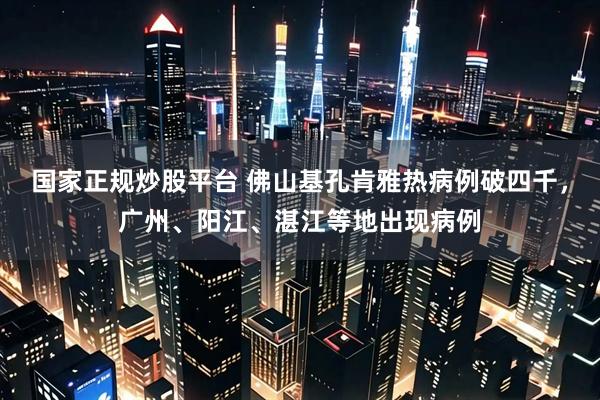 国家正规炒股平台 佛山基孔肯雅热病例破四千，广州、阳江、湛江等地出现病例
