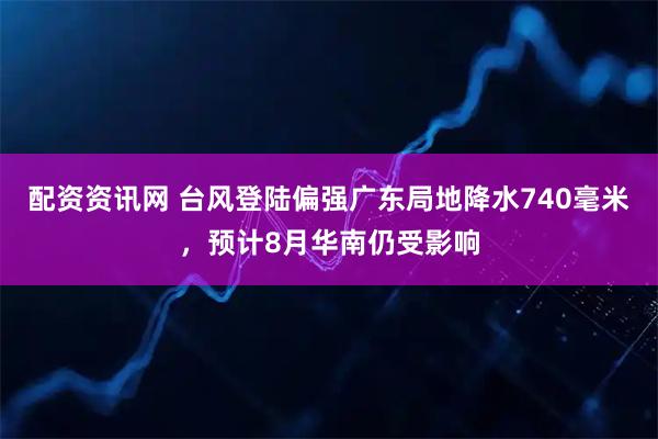 配资资讯网 台风登陆偏强广东局地降水740毫米，预计8月华南仍受影响