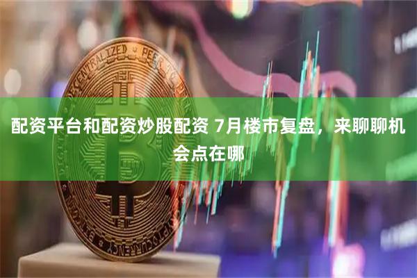 配资平台和配资炒股配资 7月楼市复盘，来聊聊机会点在哪