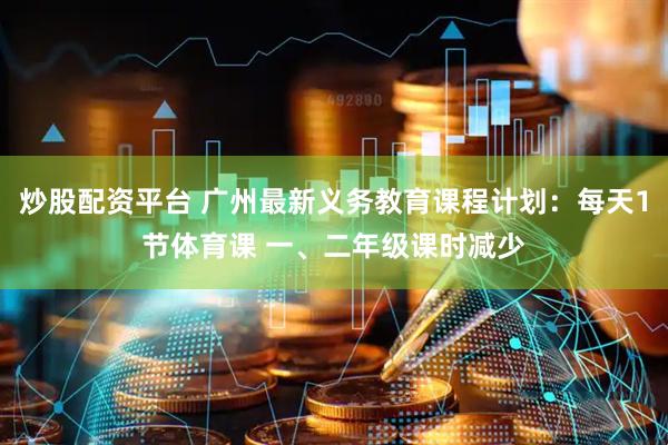 炒股配资平台 广州最新义务教育课程计划：每天1节体育课 一、二年级课时减少