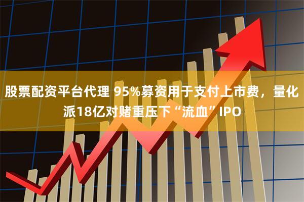 股票配资平台代理 95%募资用于支付上市费,量化派18亿对赌重压下“流血”IPO