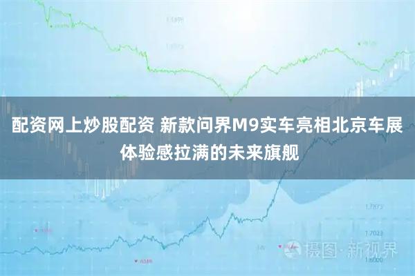 配资网上炒股配资 新款问界M9实车亮相北京车展 体验感拉满的未来旗舰